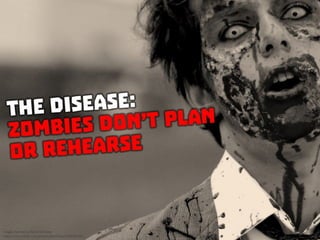 The Disease: Zombies don’t plan or rehearse
 