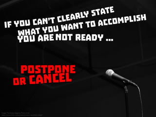 If you can’t clearly state what you want to accomplish, you are not ready. Postpone or cancel
 