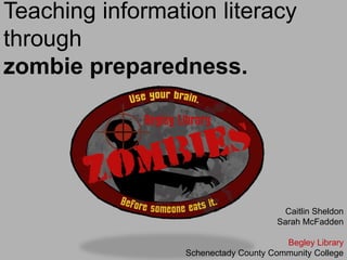 Teaching information literacy
through
zombie preparedness.
Caitlin Sheldon
Sarah McFadden
Begley Library
Schenectady County Community College
 