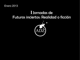 Enero 2013

                 I Jornadas de
      Futuros inciertos: Realidad o ficción

                     y
                    ADZ
 