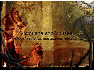 Victoriana and Viruses:
mashups, esthetics, and anxious retrofuturism
 