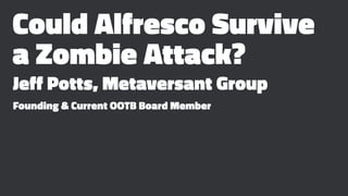 Could Alfresco Survive
a Zombie Attack?
Jeff Potts, Metaversant Group
Founding & Current OOTB Board Member
 