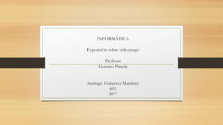 INFORMÁTICA
Exposición sobre videojuego
Profesor
Gustavo Pineda
Santiago Gutierrez Martínez
601
2017
 