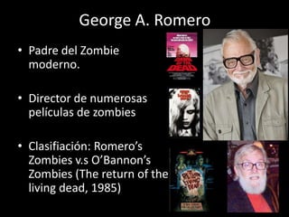 George A. Romero
• Padre del Zombie
moderno.
• Director de numerosas
películas de zombies
• Clasifiación: Romero’s
Zombies v.s O’Bannon’s
Zombies (The return of the
living dead, 1985)
 