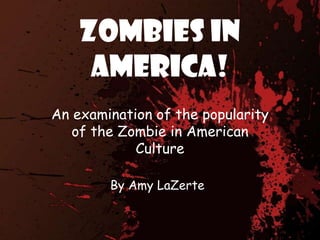 Zombies in America! An examination of the popularity of the Zombie in American Culture By Amy LaZerte 