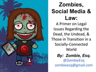 Zombies,
Social Media &
    Law:
   A Primer on Legal
 Issues Regarding the
 Dead, the Undead, &
Those in Transition in a
  Socially-Connected
         World
   By: Zombie, Esq.
      @ZombieEsq
  zombieesq@gmail.com
 