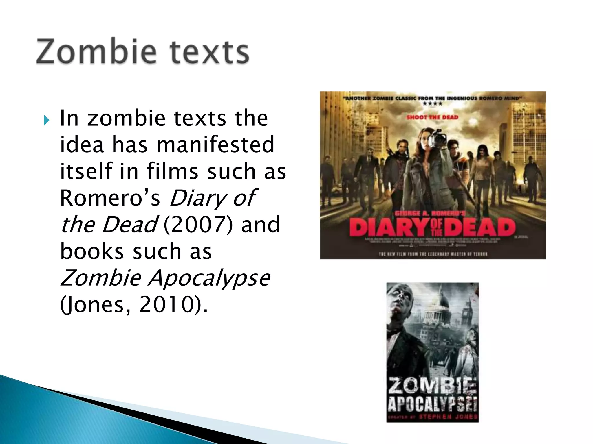    In zombie texts the
    idea has manifested
    itself in films such as
    Romero‟s Diary of
    the Dead (2007) and
    books such as
    Zombie Apocalypse
    (Jones, 2010).
 