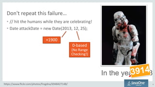 Don't repeat this failure…
• // hit the humans while they are celebrating!
• Date attackDate = new Date(2013, 12, 25);
10
In the year 3913
https://www.flickr.com/photos/frogdna/6948427148/
+1900
0-based
(No Range
Checking!)
 