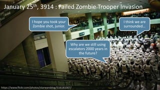 11
Why are we still using
escalators 2000 years in
the future?
I think we are
surrounded…
I hope you took your
Zombie shot, junior.
January 25th, 3914 : Failed Zombie Trooper Invasion
https://www.flickr.com/photos/starwarsblog/516181007/
 