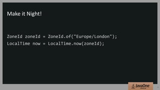 Make it Night!
ZoneId zoneId = ZoneId.of("Europe/London");
LocalTime now = LocalTime.now(zoneId);
28
 