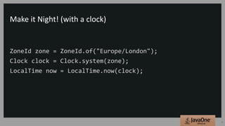 Make it Night! (with a clock)
ZoneId zone = ZoneId.of("Europe/London");
Clock clock = Clock.system(zone);
LocalTime now = LocalTime.now(clock);
29
 
