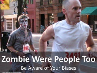 Be Aware of Your Biases
Zombie Were People Too
cc: mebrett - https://www.flickr.com/photos/91426379@N00
 