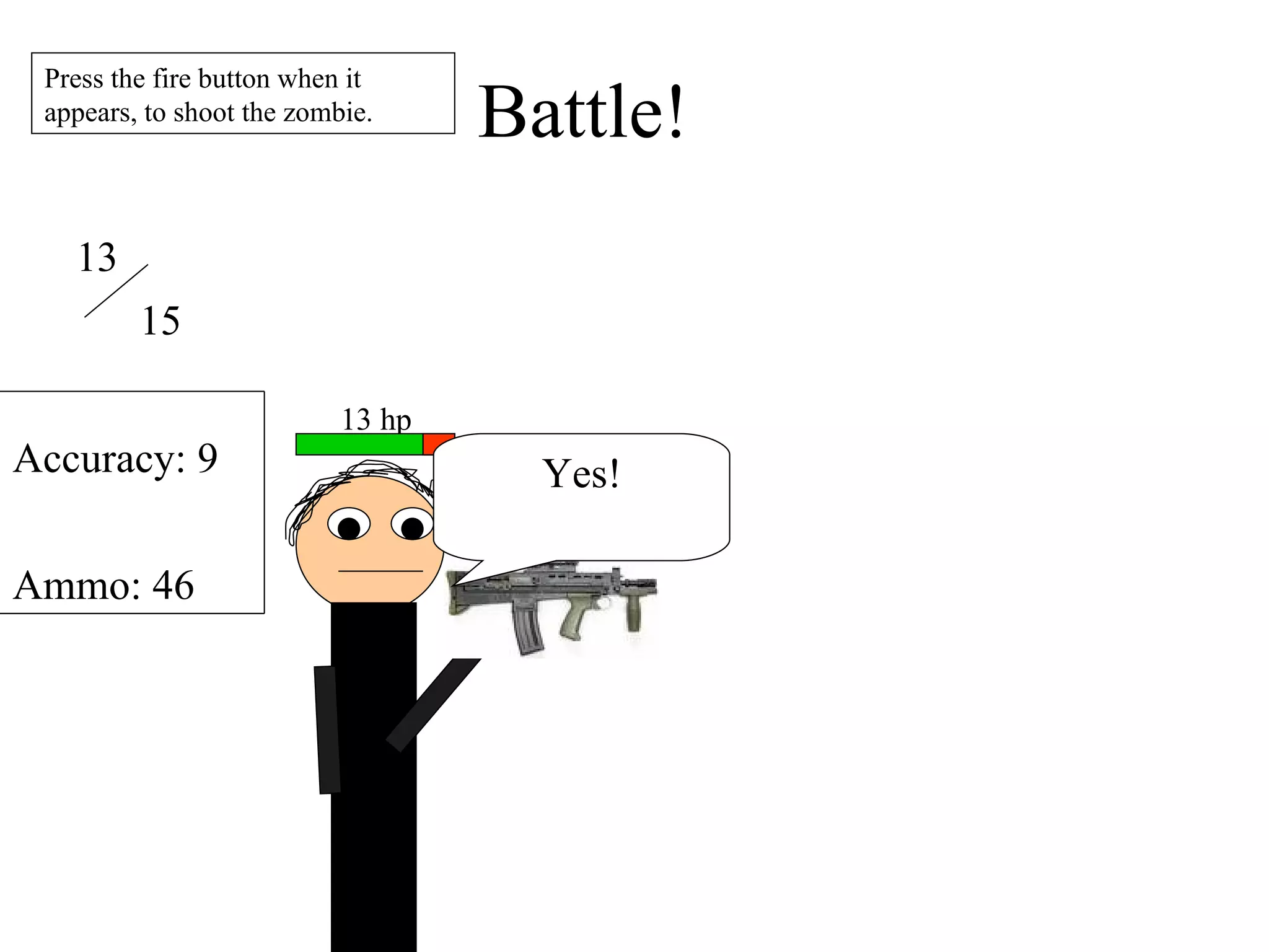 Battle! 13 15 Press the fire button when it appears, to shoot the zombie. Yes! Accuracy: 9 Ammo: 46 13 hp 