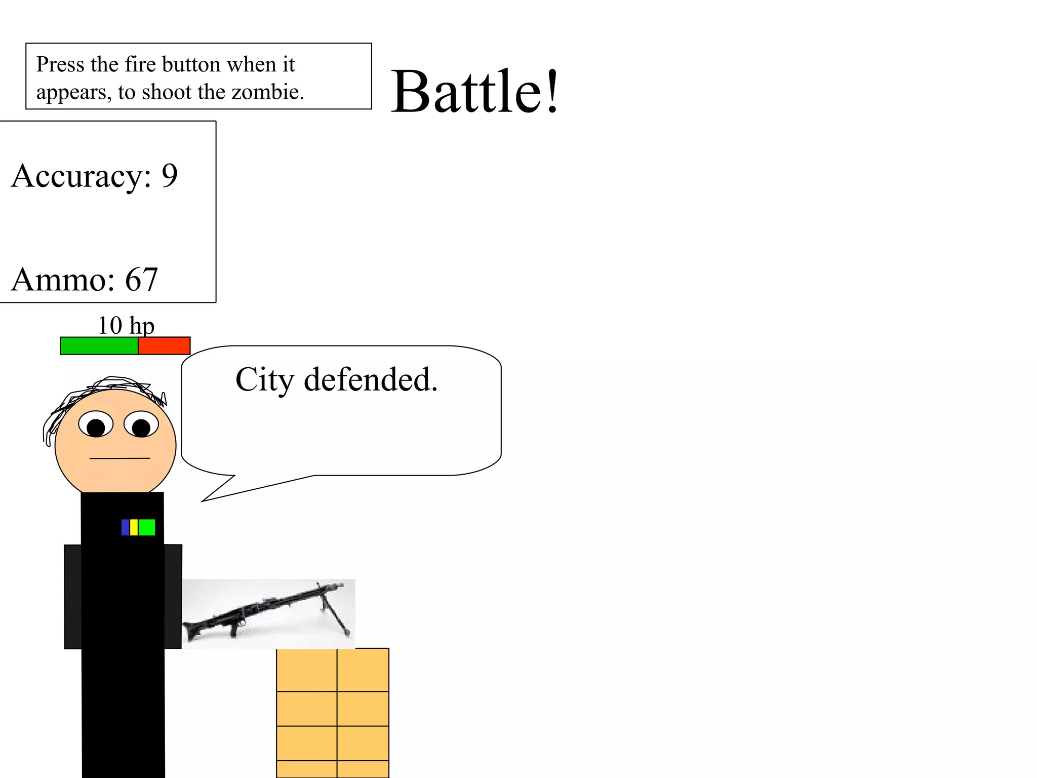 Press the fire button when it appears, to shoot the zombie. Battle! City defended.  10 hp Accuracy: 9 Ammo: 67 