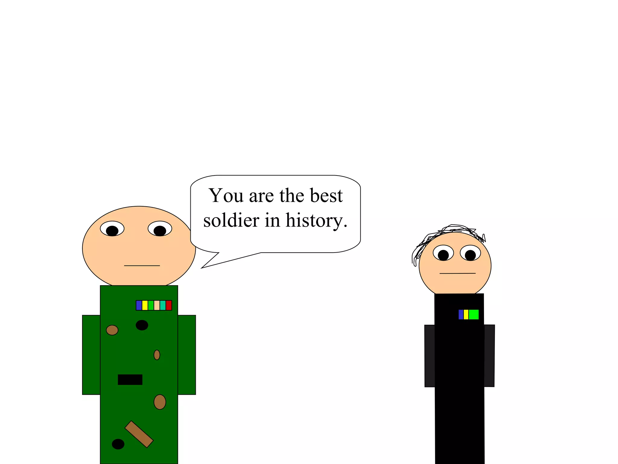 You are the best soldier in history. 