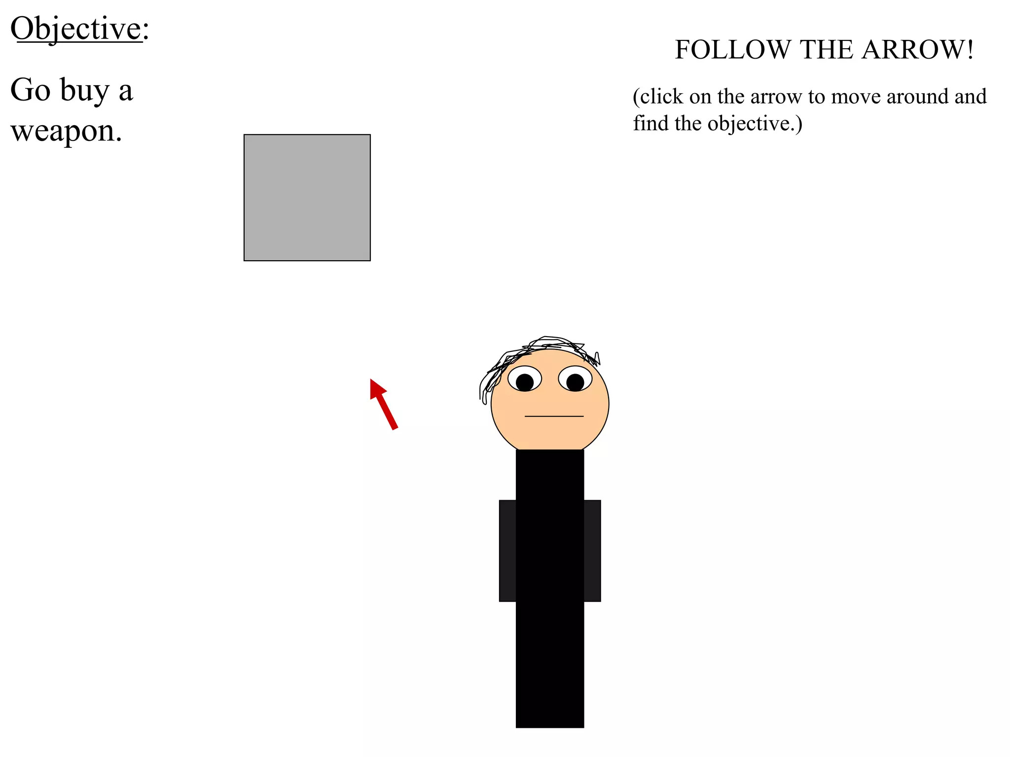 FOLLOW THE ARROW! Objective: Go buy a weapon. (click on the arrow to move around and find the objective.) 