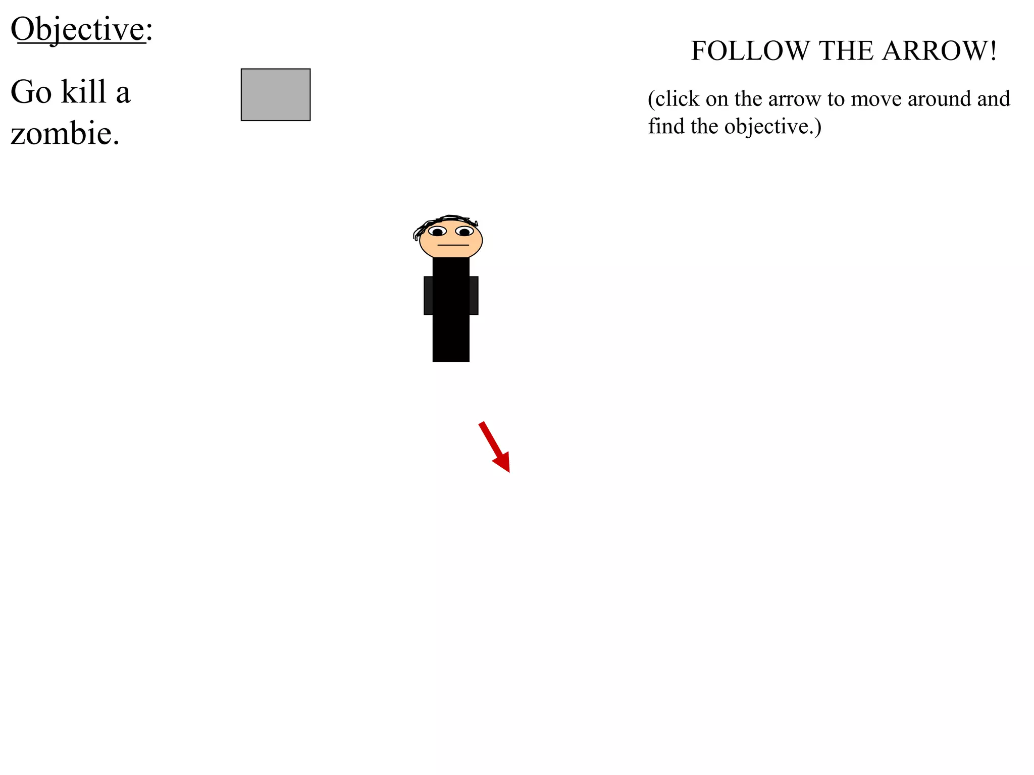 FOLLOW THE ARROW! Objective: Go kill a zombie. (click on the arrow to move around and find the objective.) 