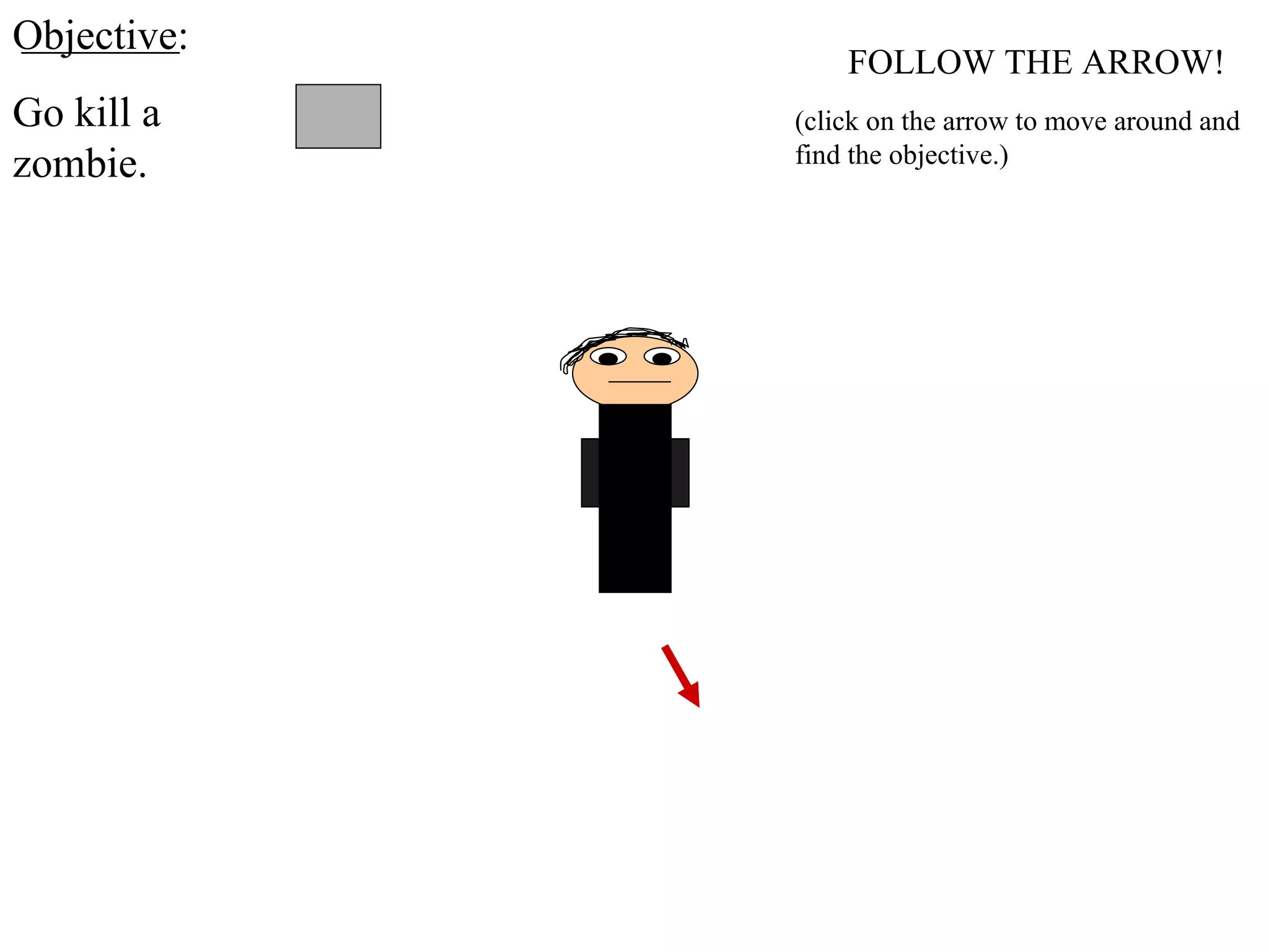 FOLLOW THE ARROW! Objective: Go kill a zombie. (click on the arrow to move around and find the objective.) 