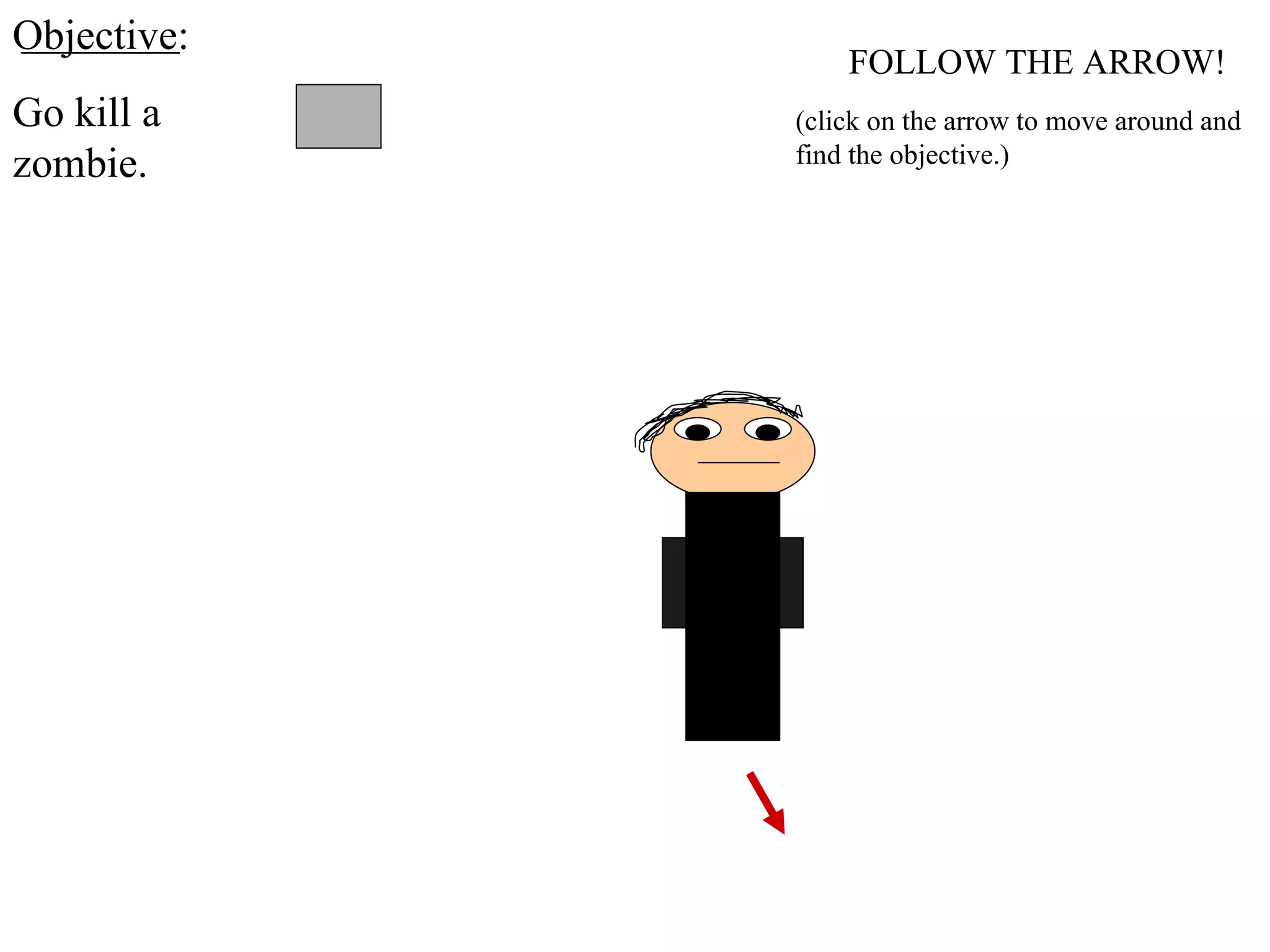 FOLLOW THE ARROW! Objective: Go kill a zombie. (click on the arrow to move around and find the objective.) 