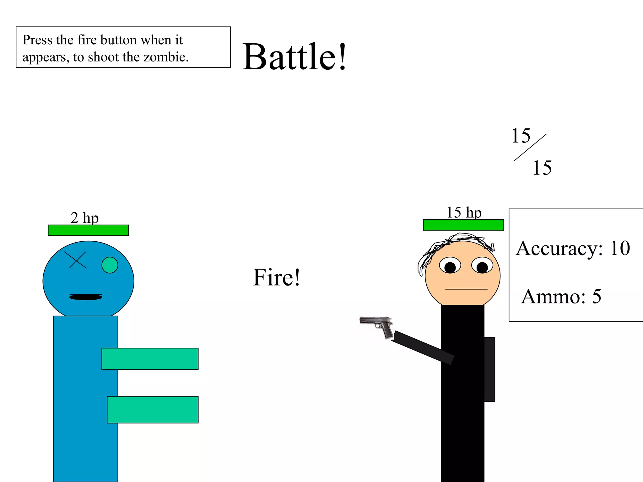 Battle! 2 hp 15 15 Accuracy: 10 Ammo: 5 Press the fire button when it appears, to shoot the zombie. Fire! 15 hp 