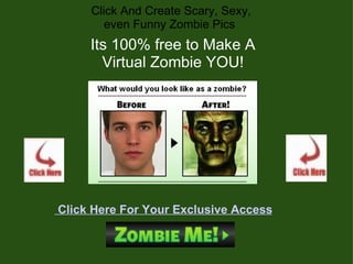   Click And Create Scary, Sexy, even Funny Zombie Pics Its 100% free to Make A Virtual Zombie YOU!    Click Here For Your Exclusive Access 