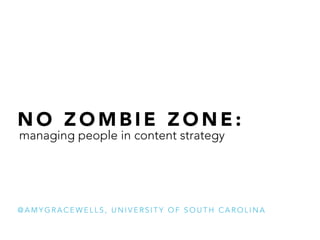 N O Z O M B I E Z O N E :
@ A M Y G R A C E W E L L S , U N I V E R S I T Y O F S O U T H C A R O L I N A
managing people in content strategy
 