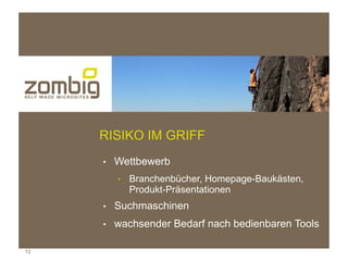 RISIKO IM GRIFF
     ●   Wettbewerb
         ●   Branchenbücher, Homepage-Baukästen,
             Produkt-Präsentationen
     ●   Suchmaschinen
     ●   wachsender Bedarf nach bedienbaren Tools

12
 