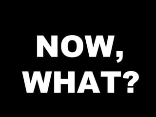 NOW,
WHAT?
 