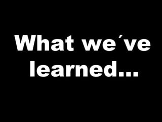 What we´ve
learned…
 