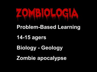 Zombie apocalypse
Problem-Based Learning
14-15 agers
Biology - Geology
 