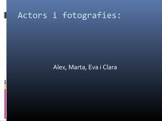 Actors i fotografies: Alex, Marta, Eva i Clara 
