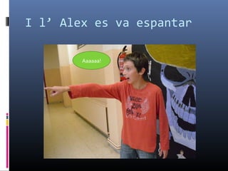 I l’ Alex es va espantar  Aaaaaa! 