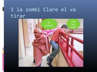 I la zombi Clare el va tirar Que hem caig!!! Et mataré! 