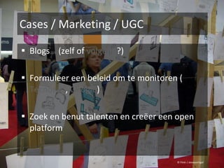Cases / Marketing / UGC Blogs …  (zelf of  volgend ?) Formuleer een beleid om te monitoren ( Tecnorati ,  Google ) Zoek en benut talenten en creëer een open platform © Flickr / steveportigal 