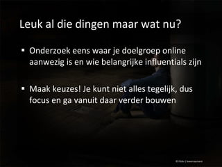 Leuk al die dingen maar wat nu? Onderzoek eens waar je doelgroep online aanwezig is en wie belangrijke influentials zijn Maak keuzes! Je kunt niet alles tegelijk, dus focus en ga vanuit daar verder bouwen © Flickr / ewanrayment 