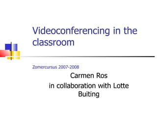 Videoconferencing in the classroom Zomercursus 2007-2008   Carmen Ros in collaboration with Lotte Buiting 