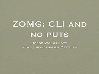 ZOMG: CLI and
  no puts
     Jesse Wolgamott
 @jwo | houston.rb Meeting
 