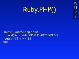 W
               Ruby.PHP()                    U
                                             P
                                             S



Phuby::Runtime.php do |rt|
 rt.eval('$v = strlen("PHP IS AWESOME");')
 puts rt['v'] # => 14
end
 