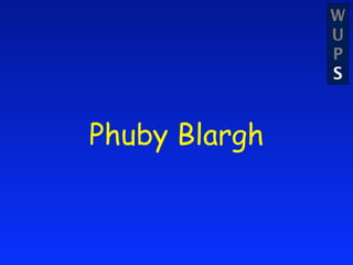 W
               U
               P
               S


Phuby Blargh
 