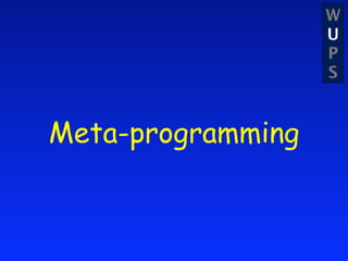 W
                   U
                   P
                   S


Meta-programming
 