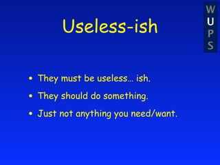 W
       Useless-ish                   U
                                     P
                                     S


• They must be useless… ish.
• They should do something.
• Just not anything you need/want.
 