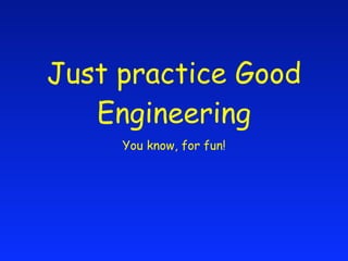 Just practice Good
   Engineering
     You know, for fun!
 