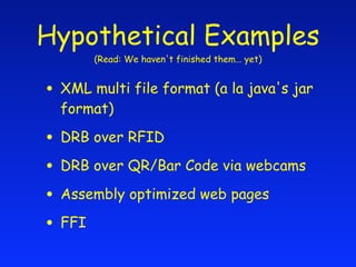 Hypothetical Examples
       (Read: We haven't finished them… yet)


• XML multi file format (a la java's jar
  format)

• DRB over RFID
• DRB over QR/Bar Code via webcams
• Assembly optimized web pages
• FFI
 