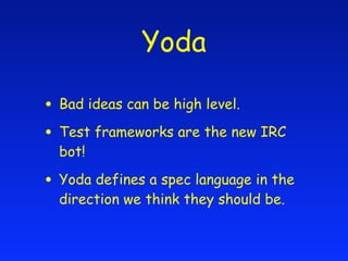 Yoda

• Bad ideas can be high level.
• Test frameworks are the new IRC
  bot!

• Yoda defines a spec language in the
  direction we think they should be.
 