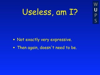 W
    Useless, am I?                  U
                                    P
                                    S



• Not exactly very expressive.
• Then again, doesn't need to be.
 