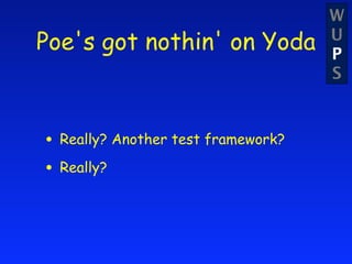 W
Poe's got nothin' on Yoda           U
                                    P
                                    S



• Really? Another test framework?
• Really?
 