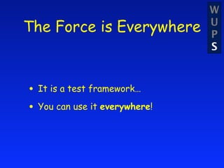 W
The Force is Everywhere        U
                               P
                               S



• It is a test framework…
• You can use it everywhere!
 