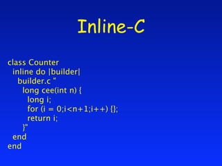 Inline-C
class Counter
 inline do |builder|
   builder.c "
    long cee(int n) {
      long i;
      for (i = 0;i<n+1;i++) {};
      return i;
    }"
 end
end
 