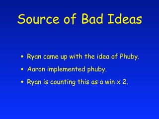 Source of Bad Ideas

• Ryan came up with the idea of Phuby.
• Aaron implemented phuby.
• Ryan is counting this as a win x 2.
 