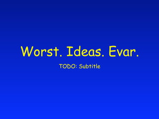 Worst. Ideas. Evar.
      TODO: Subtitle
 